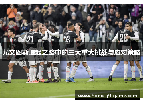 尤文图斯崛起之路中的三大重大挑战与应对策略 尤文图斯崛起之路中的三大重大挑战与应对策略