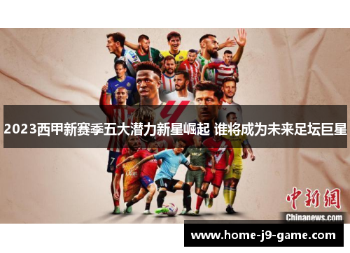 2023西甲新赛季五大潜力新星崛起 谁将成为未来足坛巨星 2023西甲新赛季五大潜力新星崛起 谁将成为未来足坛巨星