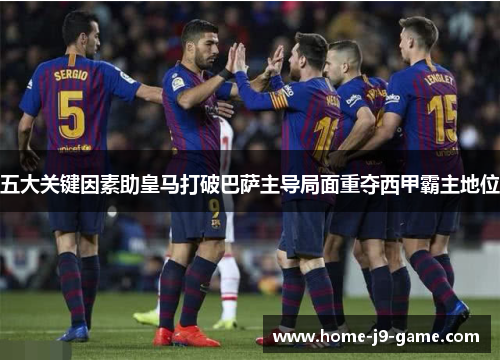 五大关键因素助皇马打破巴萨主导局面重夺西甲霸主地位 五大关键因素助皇马打破巴萨主导局面重夺西甲霸主地位