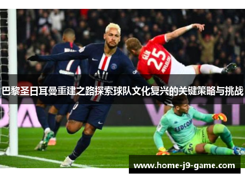 巴黎圣日耳曼重建之路探索球队文化复兴的关键策略与挑战 巴黎圣日耳曼重建之路探索球队文化复兴的关键策略与挑战