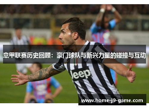 意甲联赛历史回顾:豪门球队与新兴力量的碰撞与互动 意甲联赛历史回顾:豪门球队与新兴力量的碰撞与互动