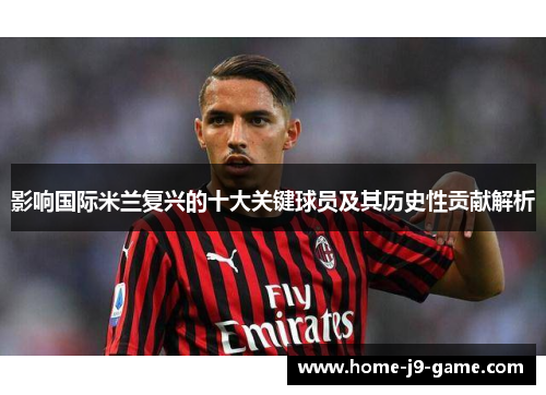影响国际米兰复兴的十大关键球员及其历史性贡献解析 影响国际米兰复兴的十大关键球员及其历史性贡献解析
