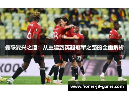 曼联复兴之道:从重建到英超冠军之路的全面解析 曼联复兴之道:从重建到英超冠军之路的全面解析