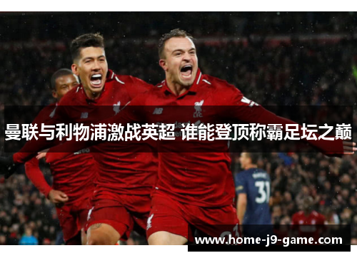 曼联与利物浦激战英超 谁能登顶称霸足坛之巅 曼联与利物浦激战英超 谁能登顶称霸足坛之巅