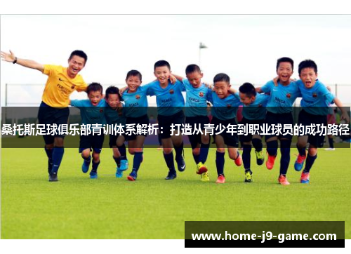桑托斯足球俱乐部青训体系解析:打造从青少年到职业球员的成功路径 桑托斯足球俱乐部青训体系解析:打造从青少年到职业球员的成功路径