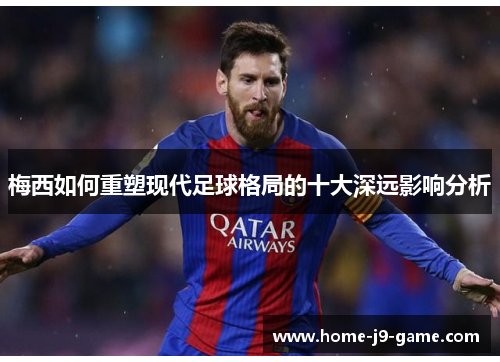 梅西如何重塑现代足球格局的十大深远影响分析 梅西如何重塑现代足球格局的十大深远影响分析