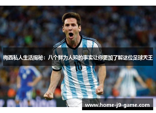 梅西私人生活揭秘:八个鲜为人知的事实让你更加了解这位足球天王 梅西私人生活揭秘:八个鲜为人知的事实让你更加了解这位足球天王