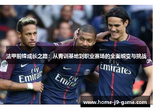 法甲前锋成长之路:从青训基地到职业赛场的全面蜕变与挑战 法甲前锋成长之路:从青训基地到职业赛场的全面蜕变与挑战