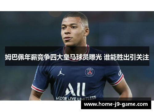 姆巴佩年薪竞争四大皇马球员曝光 谁能胜出引关注 姆巴佩年薪竞争四大皇马球员曝光 谁能胜出引关注