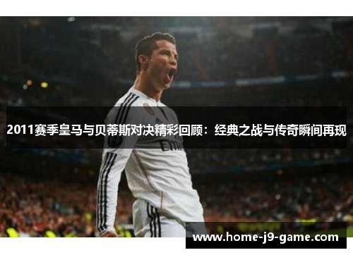 2011赛季皇马与贝蒂斯对决精彩回顾:经典之战与传奇瞬间再现 2011赛季皇马与贝蒂斯对决精彩回顾:经典之战与传奇瞬间再现