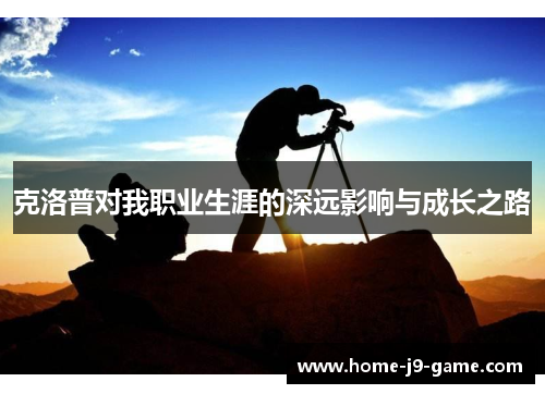 克洛普对我职业生涯的深远影响与成长之路 克洛普对我职业生涯的深远影响与成长之路