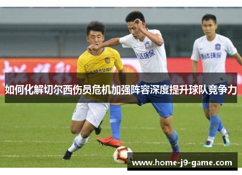 如何化解切尔西伤员危机加强阵容深度提升球队竞争力 如何化解切尔西伤员危机加强阵容深度提升球队竞争力