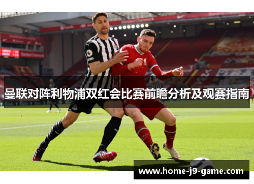 曼联对阵利物浦双红会比赛前瞻分析及观赛指南 曼联对阵利物浦双红会比赛前瞻分析及观赛指南