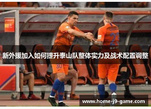 新外援加入如何提升泰山队整体实力及战术配置调整 新外援加入如何提升泰山队整体实力及战术配置调整