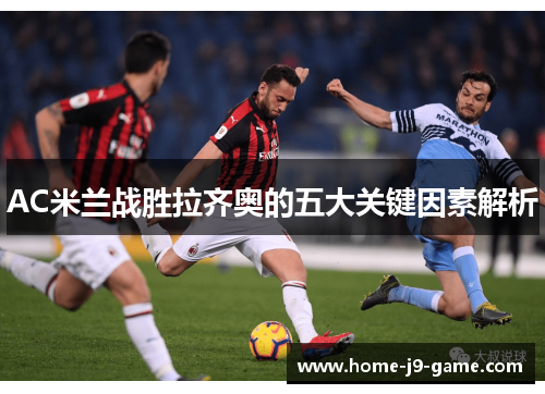 AC米兰战胜拉齐奥的五大关键因素解析 AC米兰战胜拉齐奥的五大关键因素解析