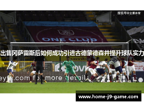 出售冈萨雷斯后如何成功引进古德蒙德森并提升球队实力 出售冈萨雷斯后如何成功引进古德蒙德森并提升球队实力