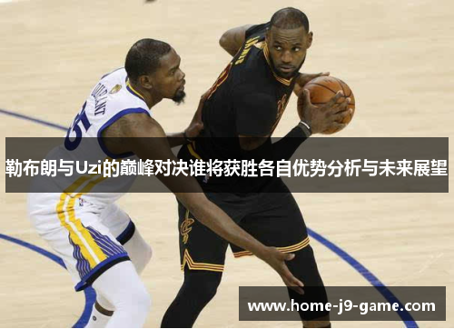 勒布朗与Uzi的巅峰对决谁将获胜各自优势分析与未来展望 勒布朗与Uzi的巅峰对决谁将获胜各自优势分析与未来展望