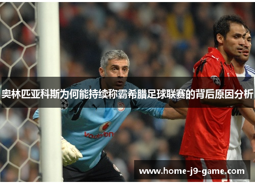 奥林匹亚科斯为何能持续称霸希腊足球联赛的背后原因分析 奥林匹亚科斯为何能持续称霸希腊足球联赛的背后原因分析