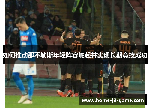 如何推动那不勒斯年轻阵容崛起并实现长期竞技成功 如何推动那不勒斯年轻阵容崛起并实现长期竞技成功