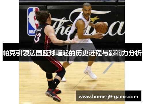帕克引领法国篮球崛起的历史进程与影响力分析 帕克引领法国篮球崛起的历史进程与影响力分析