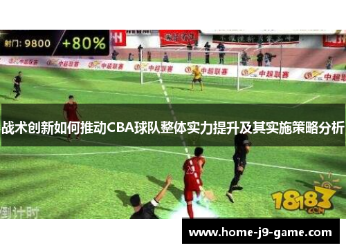 战术创新如何推动CBA球队整体实力提升及其实施策略分析 战术创新如何推动CBA球队整体实力提升及其实施策略分析