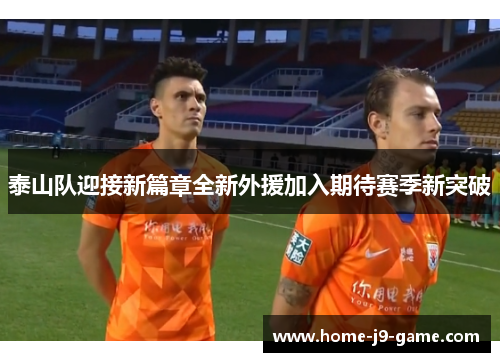 泰山队迎接新篇章全新外援加入期待赛季新突破 泰山队迎接新篇章全新外援加入期待赛季新突破