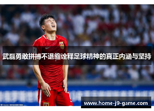 武磊勇敢拼搏不退缩诠释足球精神的真正内涵与坚持 武磊勇敢拼搏不退缩诠释足球精神的真正内涵与坚持