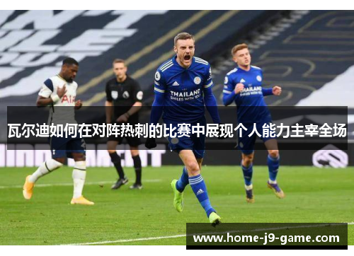 瓦尔迪如何在对阵热刺的比赛中展现个人能力主宰全场 瓦尔迪如何在对阵热刺的比赛中展现个人能力主宰全场