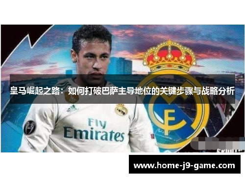 皇马崛起之路:如何打破巴萨主导地位的关键步骤与战略分析 皇马崛起之路:如何打破巴萨主导地位的关键步骤与战略分析