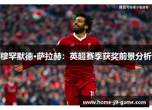 穆罕默德·萨拉赫:英超赛季获奖前景分析 穆罕默德·萨拉赫:英超赛季获奖前景分析