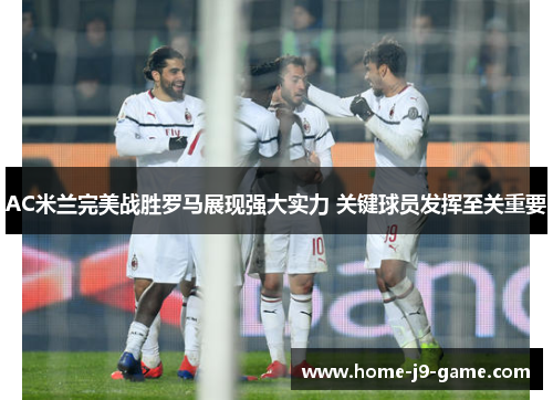 AC米兰完美战胜罗马展现强大实力 关键球员发挥至关重要 AC米兰完美战胜罗马展现强大实力 关键球员发挥至关重要
