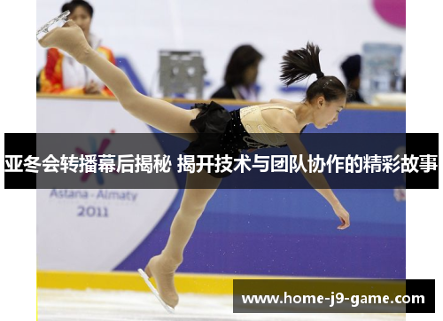 亚冬会转播幕后揭秘 揭开技术与团队协作的精彩故事 亚冬会转播幕后揭秘 揭开技术与团队协作的精彩故事