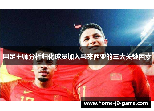 国足主帅分析归化球员加入马来西亚的三大关键因素 国足主帅分析归化球员加入马来西亚的三大关键因素