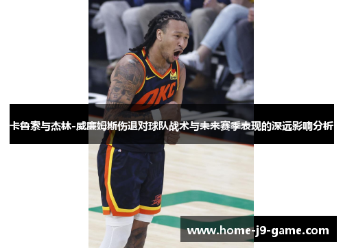 卡鲁索与杰林-威廉姆斯伤退对球队战术与未来赛季表现的深远影响分析 卡鲁索与杰林-威廉姆斯伤退对球队战术与未来赛季表现的深远影响分析