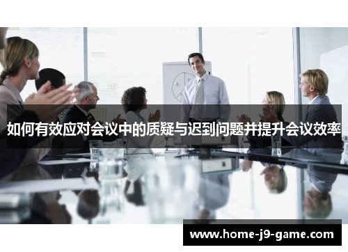 如何有效应对会议中的质疑与迟到问题并提升会议效率 如何有效应对会议中的质疑与迟到问题并提升会议效率