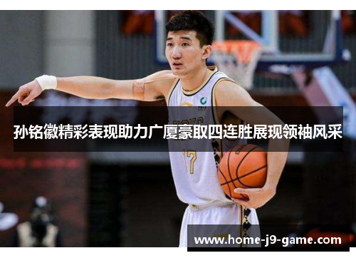 孙铭徽精彩表现助力广厦豪取四连胜展现领袖风采 孙铭徽精彩表现助力广厦豪取四连胜展现领袖风采