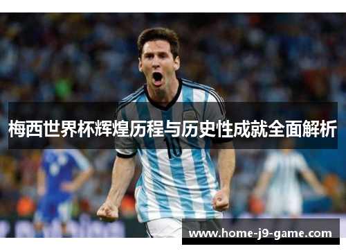 梅西世界杯辉煌历程与历史性成就全面解析 梅西世界杯辉煌历程与历史性成就全面解析