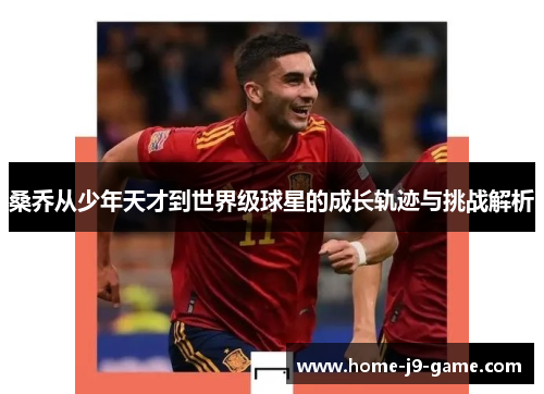 桑乔从少年天才到世界级球星的成长轨迹与挑战解析 桑乔从少年天才到世界级球星的成长轨迹与挑战解析