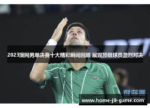 2023澳网男单决赛十大精彩瞬间回顾 展现顶级球员激烈对决 2023澳网男单决赛十大精彩瞬间回顾 展现顶级球员激烈对决
