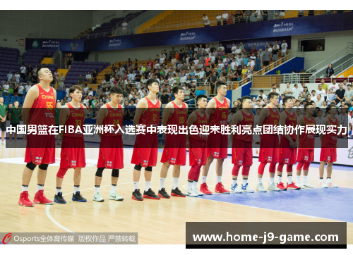中国男篮在FIBA亚洲杯入选赛中表现出色迎来胜利亮点团结协作展现实力 中国男篮在FIBA亚洲杯入选赛中表现出色迎来胜利亮点团结协作展现实力