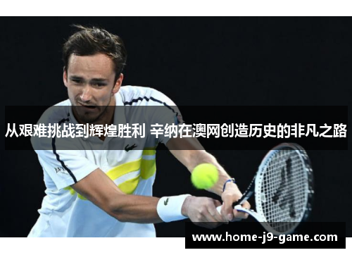 从艰难挑战到辉煌胜利 辛纳在澳网创造历史的非凡之路 从艰难挑战到辉煌胜利 辛纳在澳网创造历史的非凡之路