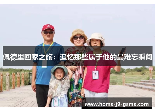 佩德里回家之旅:追忆那些属于他的最难忘瞬间 佩德里回家之旅:追忆那些属于他的最难忘瞬间