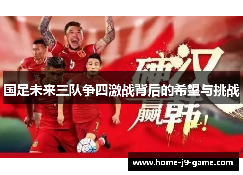 国足未来三队争四激战背后的希望与挑战 国足未来三队争四激战背后的希望与挑战