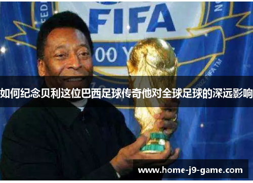 如何纪念贝利这位巴西足球传奇他对全球足球的深远影响 如何纪念贝利这位巴西足球传奇他对全球足球的深远影响