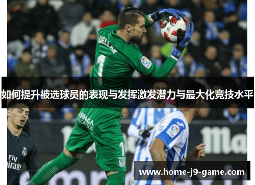 如何提升被选球员的表现与发挥激发潜力与最大化竞技水平 如何提升被选球员的表现与发挥激发潜力与最大化竞技水平