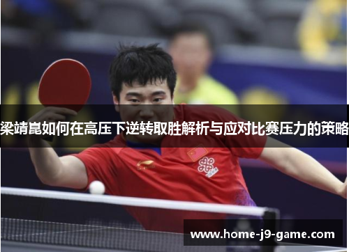 梁靖崑如何在高压下逆转取胜解析与应对比赛压力的策略 梁靖崑如何在高压下逆转取胜解析与应对比赛压力的策略