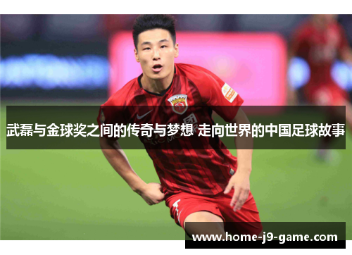 武磊与金球奖之间的传奇与梦想 走向世界的中国足球故事 武磊与金球奖之间的传奇与梦想 走向世界的中国足球故事
