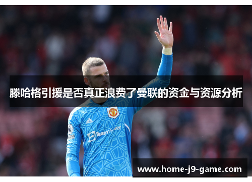滕哈格引援是否真正浪费了曼联的资金与资源分析 滕哈格引援是否真正浪费了曼联的资金与资源分析