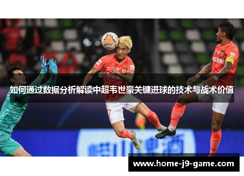 如何通过数据分析解读中超韦世豪关键进球的技术与战术价值 如何通过数据分析解读中超韦世豪关键进球的技术与战术价值