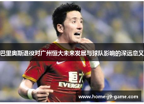 巴里奥斯退役对广州恒大未来发展与球队影响的深远意义 巴里奥斯退役对广州恒大未来发展与球队影响的深远意义